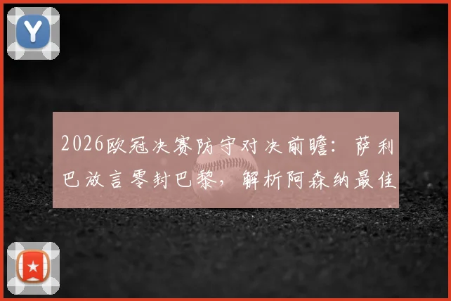 2026欧冠决赛防守对决前瞻：萨利巴放言零封巴黎，解析阿森纳最佳防线如何限制姆巴佩