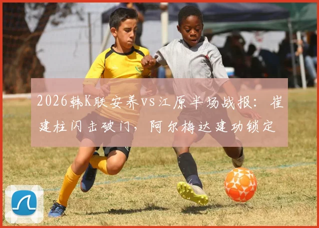2026韩K联安养vs江原半场战报：崔建柱闪击破门，阿尔梅达建功锁定2-0优势