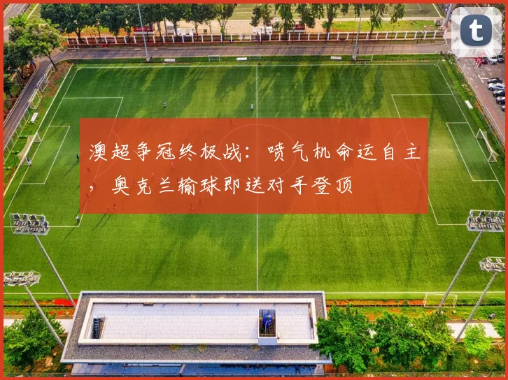 澳超争冠终极战：喷气机命运自主，奥克兰输球即送对手登顶