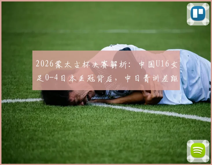 2026蒙太古杯决赛解析:中国U16女足0-4日本丢冠背后,中日青训差距与未来展望