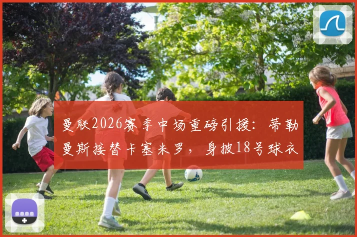 曼联2026赛季中场重磅引援:蒂勒曼斯接替卡塞米罗,身披18号球衣背后战术考量解析