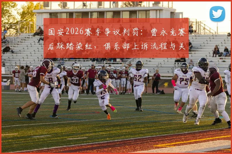 国安2026赛季争议判罚:曹永竞赛后踩踏染红,俱乐部上诉流程与关键证据分析