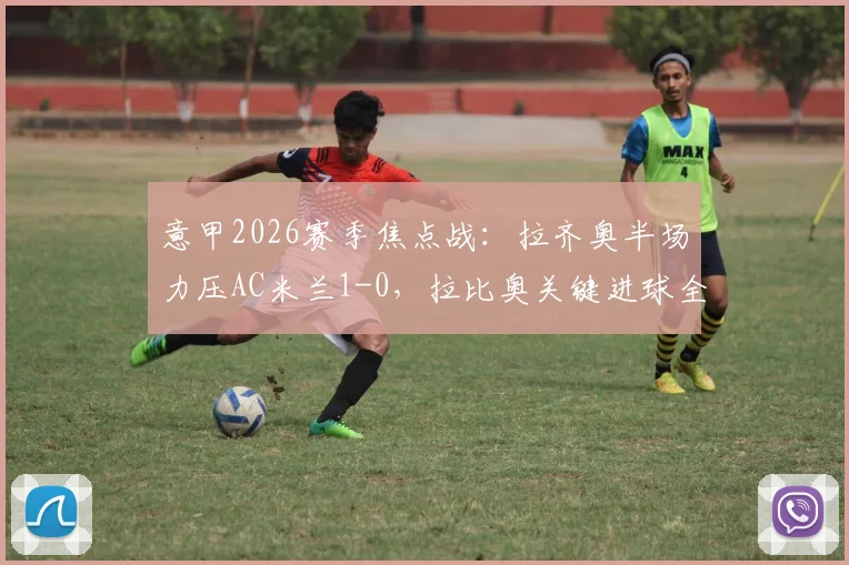 意甲2026赛季焦点战：拉齐奥半场力压AC米兰1-0，拉比奥关键进球全解析