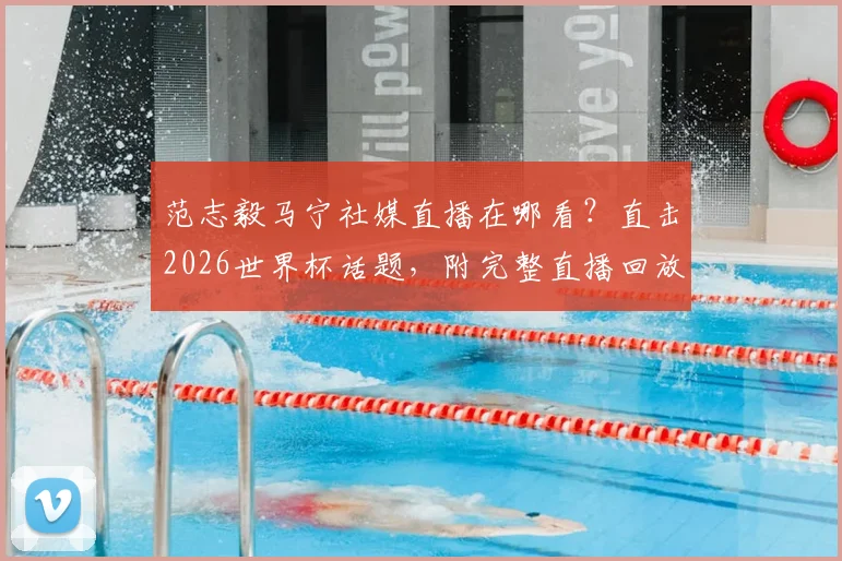 范志毅马宁社媒直播在哪看？直击2026世界杯话题，附完整直播回放与看点解析