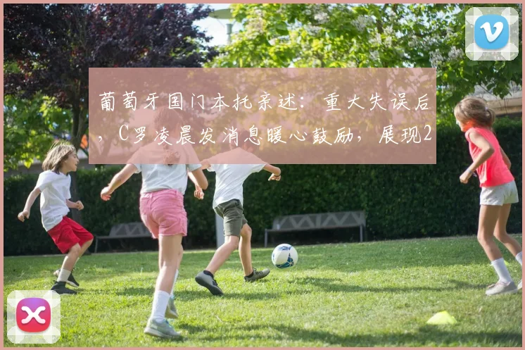 葡萄牙国门本托亲述：重大失误后，C罗凌晨发消息暖心鼓励，展现2026领袖风范