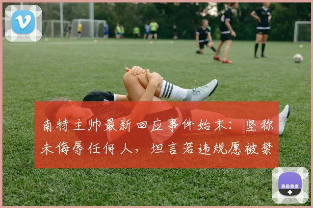 南特主帅最新回应事件始末：坚称未侮辱任何人，坦言若违规愿被禁赛2026年