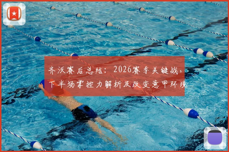 齐沃赛后总结：2026赛季关键战，下半场掌控力解析及改变意甲环境的具体路径