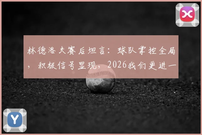 林德洛夫赛后坦言：球队掌控全局，积极信号显现，2026我们更进一步
