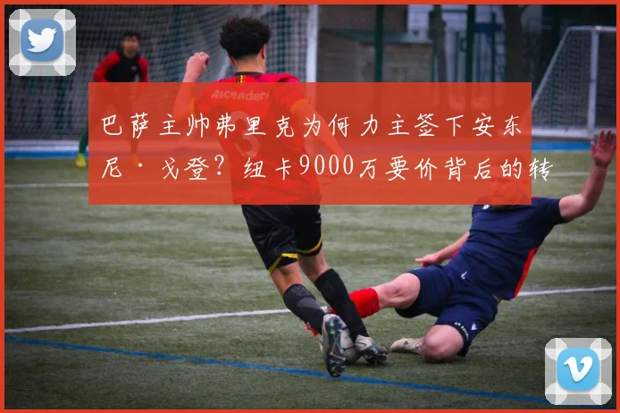 巴萨主帅弗里克为何力主签下安东尼·戈登?纽卡9000万要价背后的转会博弈与球员真实价值