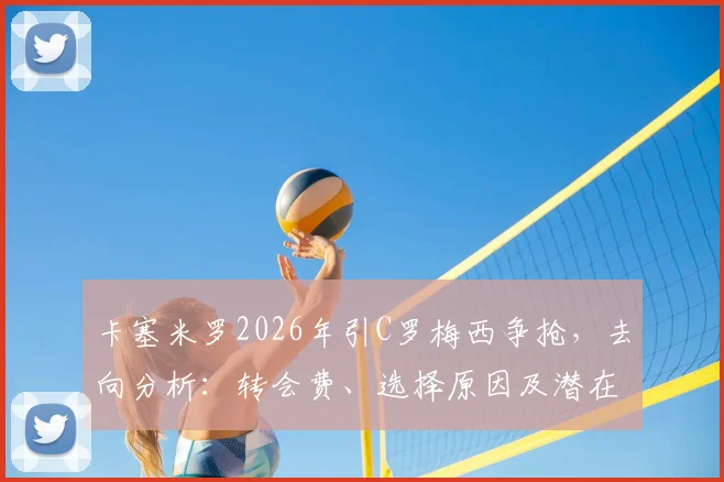 卡塞米罗2026年引C罗梅西争抢，去向分析：转会费、选择原因及潜在下家预测