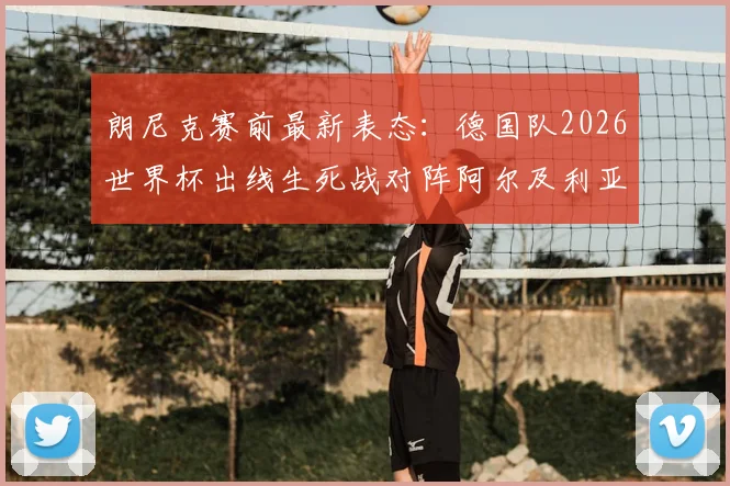 朗尼克赛前最新表态：德国队2026世界杯出线生死战对阵阿尔及利亚，主力阵容全出无轮换，首发预测与分析