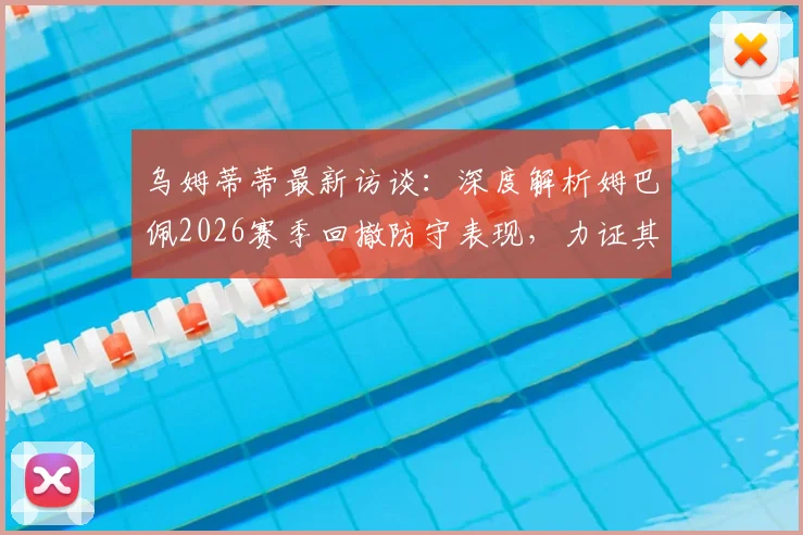 乌姆蒂蒂最新访谈：深度解析姆巴佩2026赛季回撤防守表现，力证其并非故意，驳斥外界质疑声