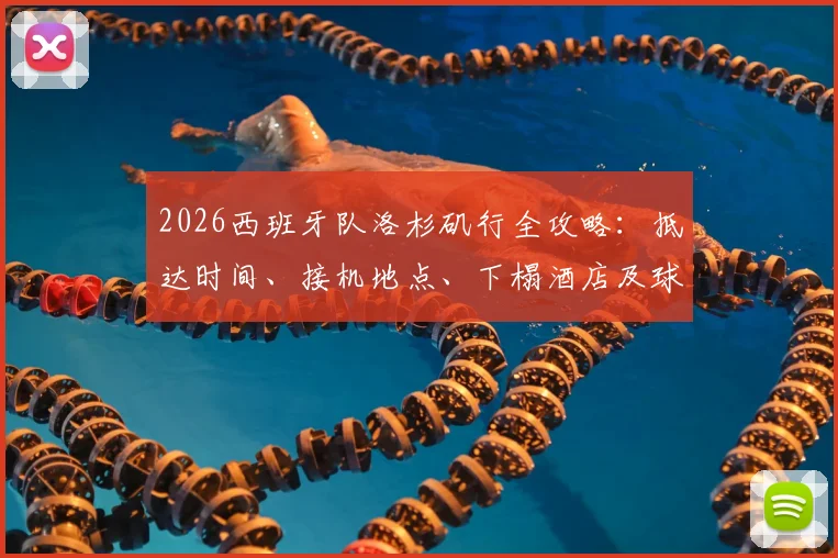 2026西班牙队洛杉矶行全攻略：抵达时间、接机地点、下榻酒店及球迷观训购票指南