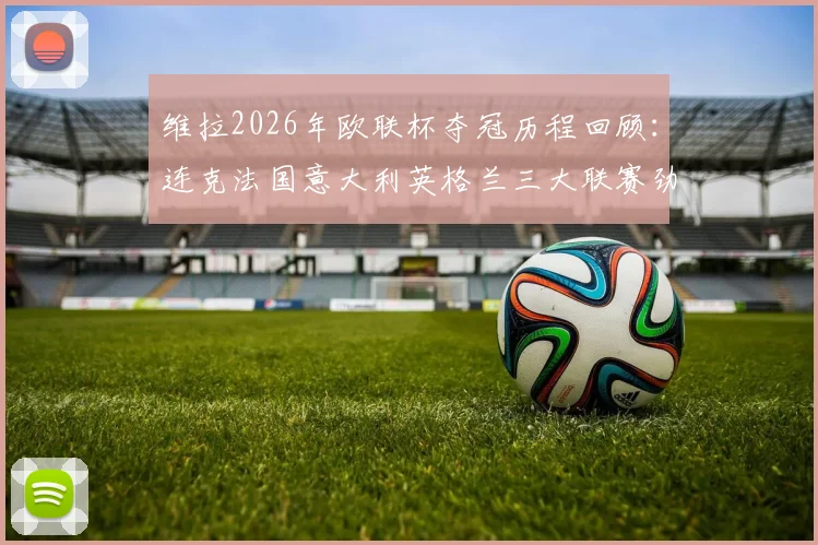 维拉2026年欧联杯夺冠历程回顾：连克法国意大利英格兰三大联赛劲旅，决赛力压德国对手捧杯
