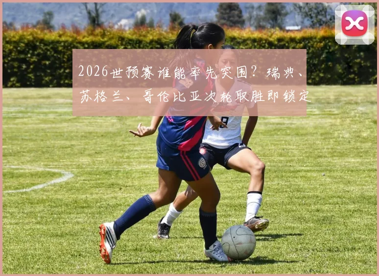 2026世预赛谁能率先突围？瑞典、苏格兰、哥伦比亚次轮取胜即锁定小组头名