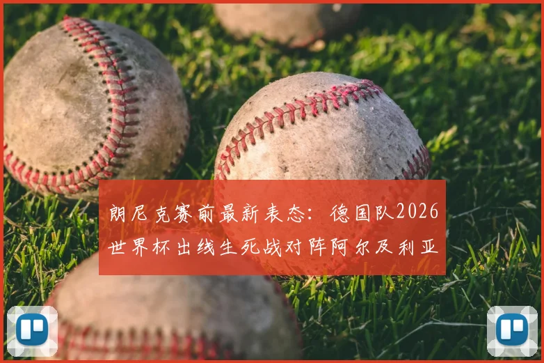 朗尼克赛前最新表态：德国队2026世界杯出线生死战对阵阿尔及利亚，主力阵容全出无轮换，首发预测与分析
