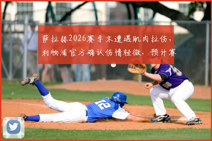 萨拉赫2026赛季末遭遇肌肉拉伤,利物浦官方确认伤情轻微,预计赛季结束前可复出,对争冠影响几何?