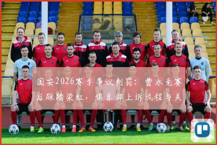 国安2026赛季争议判罚：曹永竞赛后踩踏染红，俱乐部上诉流程与关键证据分析