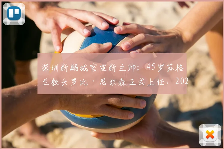 深圳新鹏城官宣新主帅：45岁苏格兰教头罗比·尼尔森正式上任，2026赛季带队目标与战术前景分析