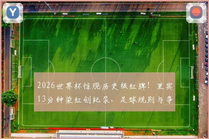 2026世界杯惊现历史级红牌！里宾13分钟染红创纪录，足球规则与争议瞬间全解析