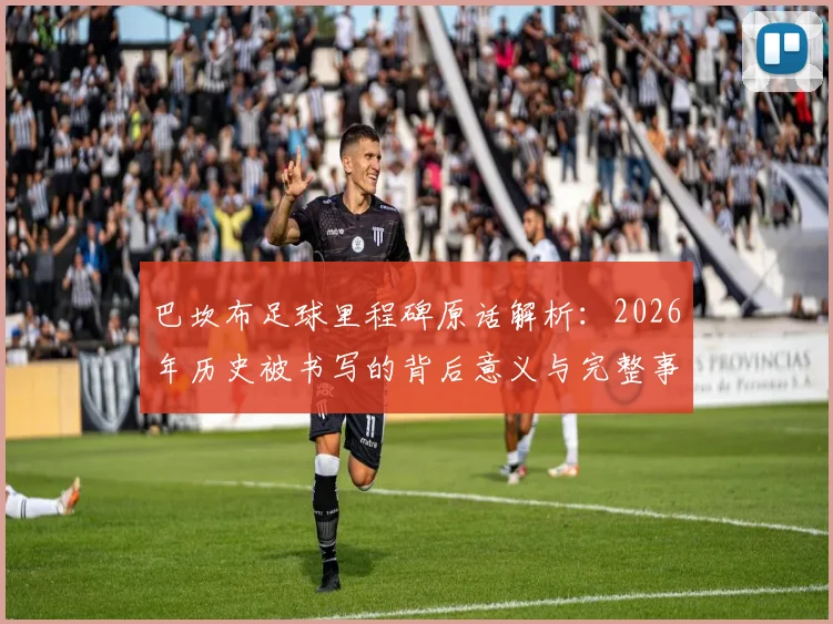 巴坎布足球里程碑原话解析：2026年历史被书写的背后意义与完整事件还原