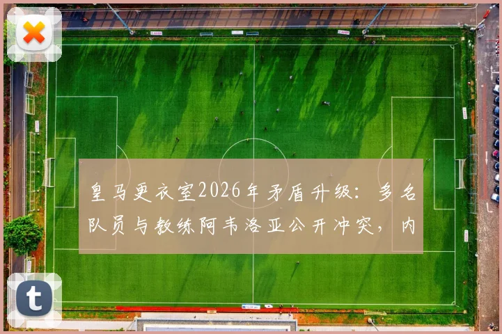 皇马更衣室2026年矛盾升级：多名队员与教练阿韦洛亚公开冲突，内部管理面临严峻考验