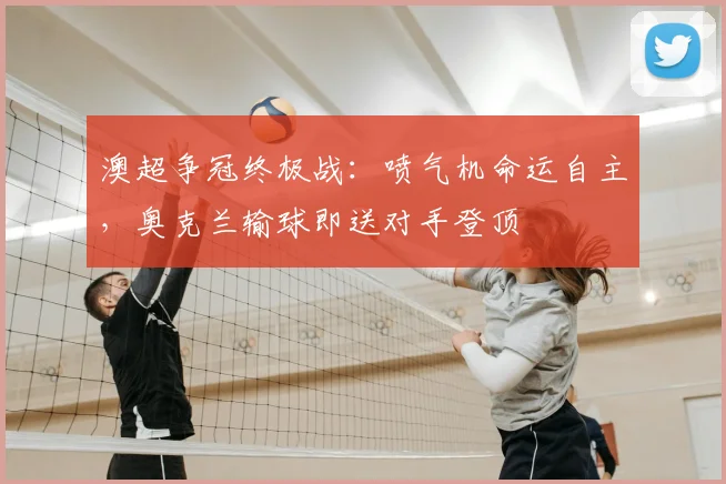 澳超争冠终极战：喷气机命运自主，奥克兰输球即送对手登顶