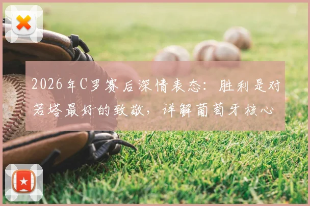 2026年C罗赛后深情表态:胜利是对若塔最好的致敬,详解葡萄牙核心缺阵影响与团队精神