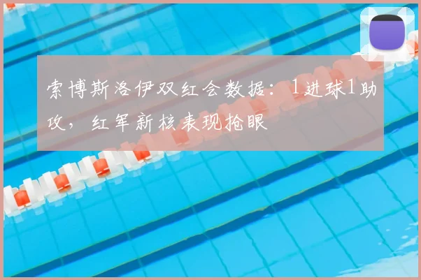 索博斯洛伊双红会数据：1进球1助攻，红军新核表现抢眼