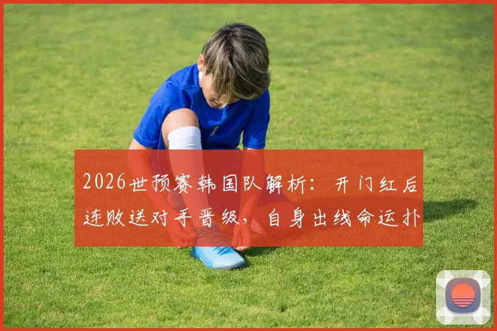 2026世预赛韩国队解析：开门红后连败送对手晋级，自身出线命运扑朔迷离