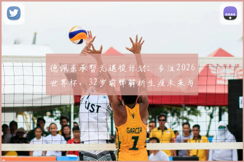 德佩亲承暂无退役计划：专注2026世界杯，32岁前锋解析生涯未来与荷兰队前景