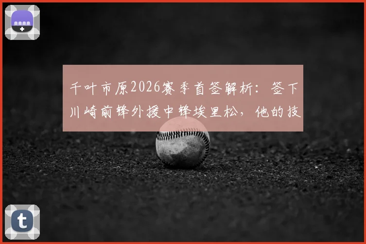 千叶市原2026赛季首签解析：签下川崎前锋外援中锋埃里松，他的技术特点与球队战术适配度如何？