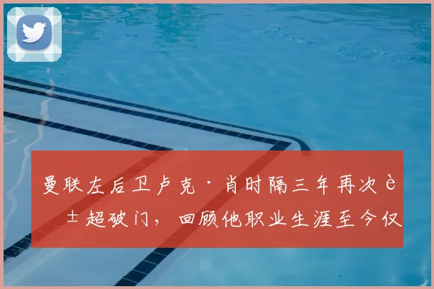 曼联左后卫卢克·肖时隔三年再次英超破门，回顾他职业生涯至今仅有的4个联赛进球