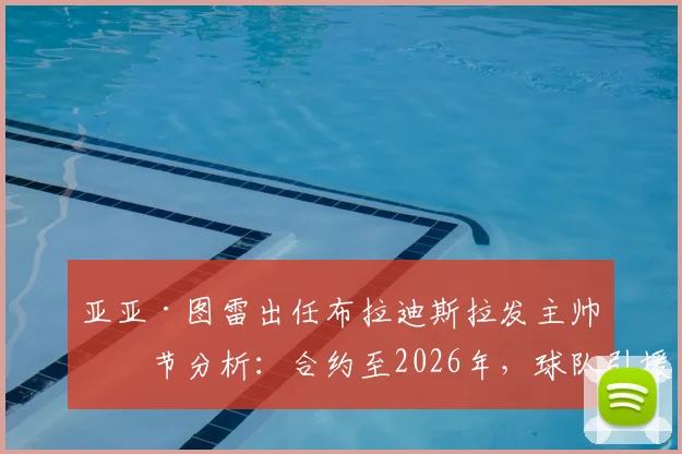 亚亚·图雷出任布拉迪斯拉发主帅细节分析：合约至2026年，球队引援与战术变革前瞻