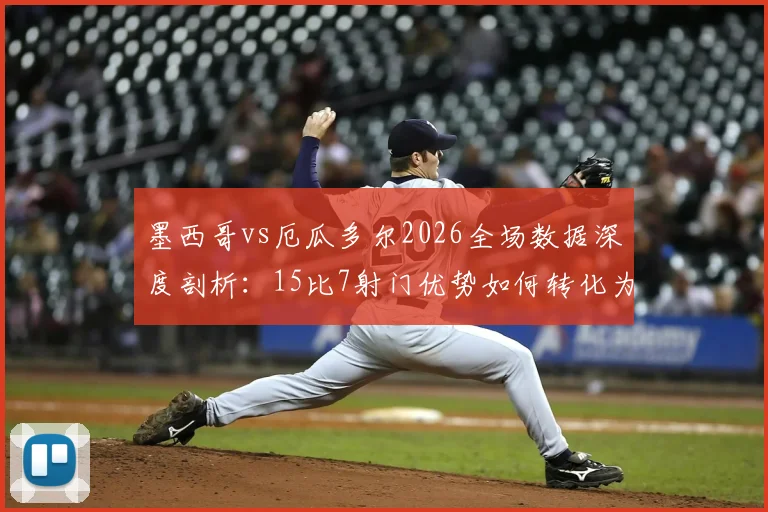 墨西哥vs厄瓜多尔2026全场数据深度剖析：15比7射门优势如何转化为2次绝佳机会？