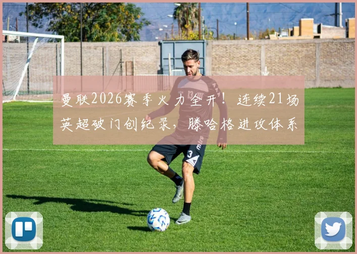 曼联2026赛季火力全开！连续21场英超破门创纪录，滕哈格进攻体系与关键球员深度解析