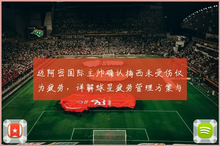 迈阿密国际主帅确认梅西未受伤仅为疲劳，详解球星疲劳管理方案与复出时间预估