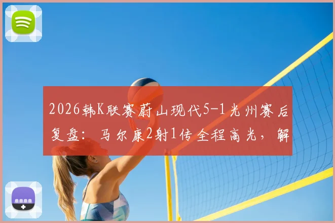 2026韩K联赛蔚山现代5-1光州赛后复盘：马尔康2射1传全程高光，解析蔚山进攻体系制胜关键