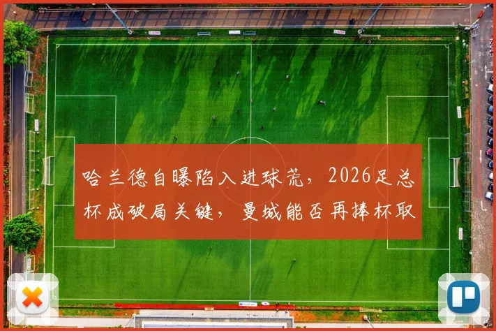 哈兰德自曝陷入进球荒，2026足总杯成破局关键，曼城能否再捧杯取决于他？