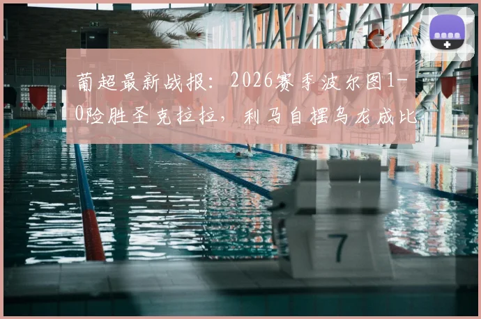 葡超最新战报：2026赛季波尔图1-0险胜圣克拉拉，利马自摆乌龙成比赛唯一进球