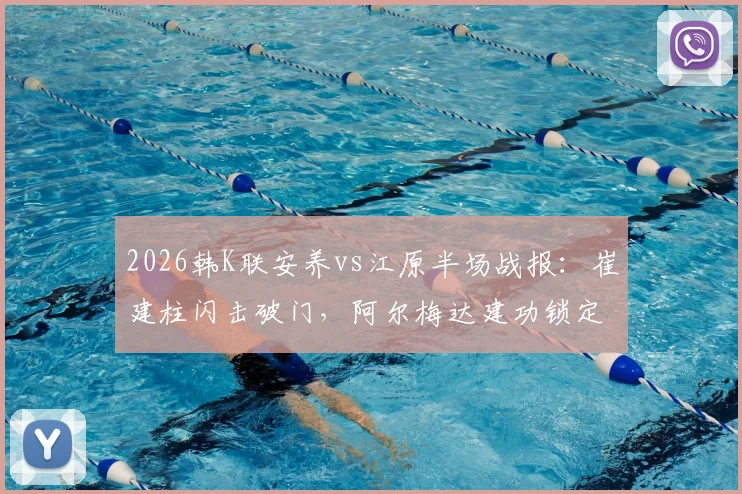 2026韩K联安养vs江原半场战报：崔建柱闪击破门，阿尔梅达建功锁定2-0优势