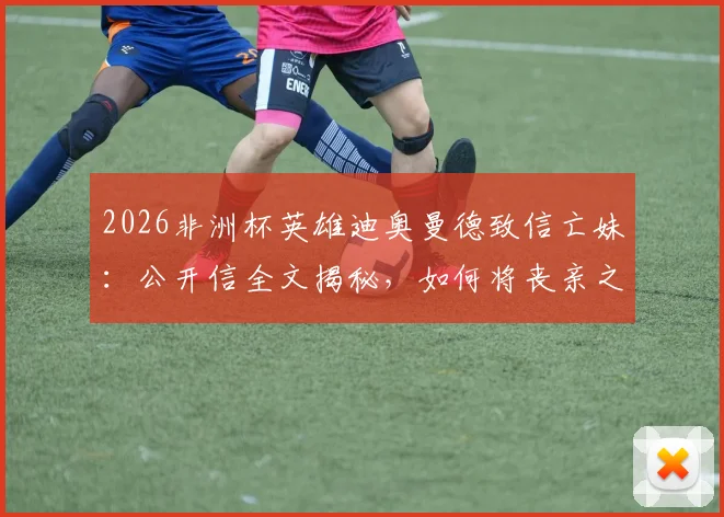 2026非洲杯英雄迪奥曼德致信亡妹:公开信全文揭秘,如何将丧亲之痛化为球场力量