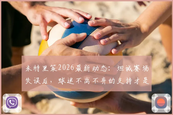 米特里策2026最新动态：坦诚赛场失误后，球迷不离不弃的支持才是最大动力