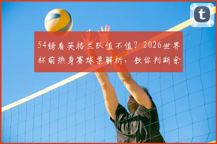 54镑看英格兰队值不值？2026世界杯前热身赛球票解析，教你判断余票多该不该入手