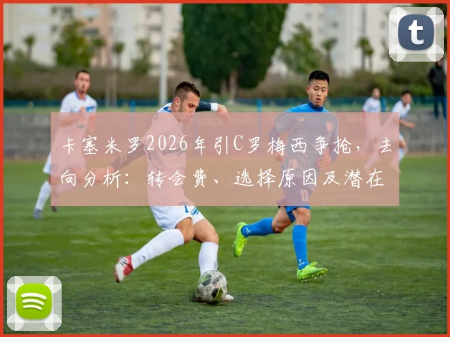 卡塞米罗2026年引C罗梅西争抢，去向分析：转会费、选择原因及潜在下家预测
