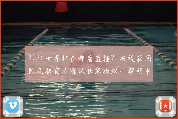 2026世界杯在哪看直播?央视获国际足联官方确认独家版权,解码中国市场为何如此关键