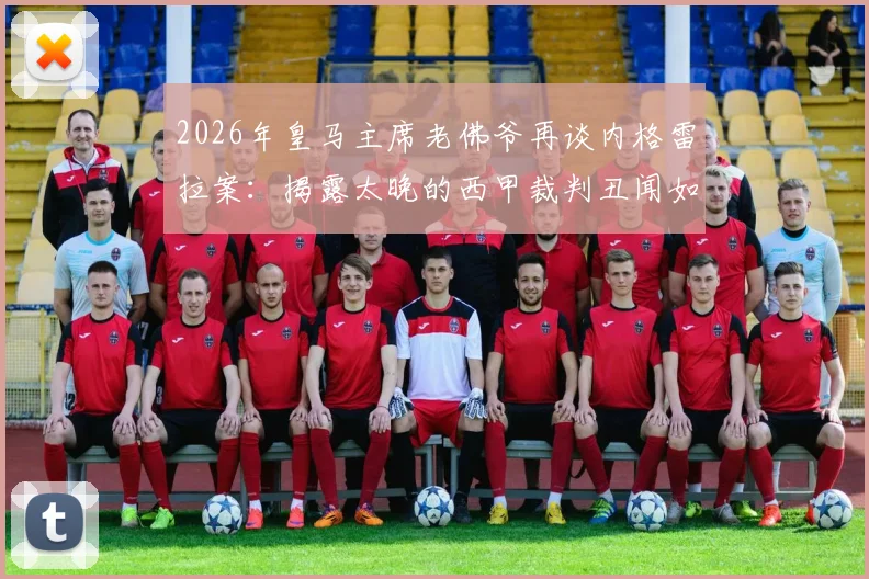 2026年皇马主席老佛爷再谈内格雷拉案：揭露太晚的西甲裁判丑闻如何影响足球格局