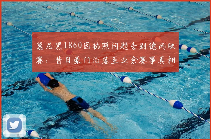 慕尼黑1860因执照问题告别德丙联赛，昔日豪门沦落至业余赛事真相解读