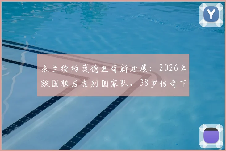 米兰续约莫德里奇新进展：2026年欧国联后告别国家队，38岁传奇下一站在哪？