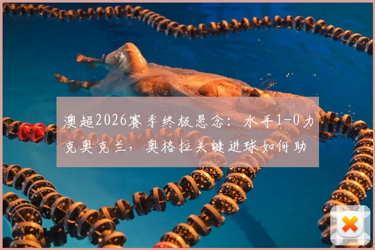 澳超2026赛季终极悬念：水手1-0力克奥克兰，奥格拉关键进球如何助喷气机登顶？